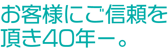 お客様にご信頼を 頂き40年－。