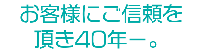 お客様にご信頼を 頂き40年－。